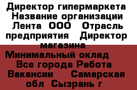 Директор гипермаркета › Название организации ­ Лента, ООО › Отрасль предприятия ­ Директор магазина › Минимальный оклад ­ 1 - Все города Работа » Вакансии   . Самарская обл.,Сызрань г.